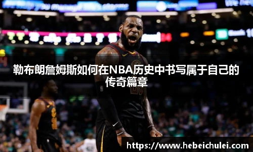 勒布朗詹姆斯如何在NBA历史中书写属于自己的传奇篇章