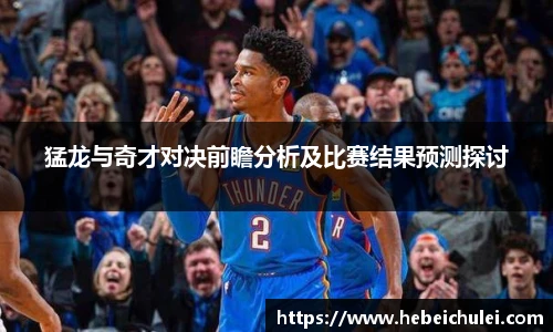 猛龙与奇才对决前瞻分析及比赛结果预测探讨