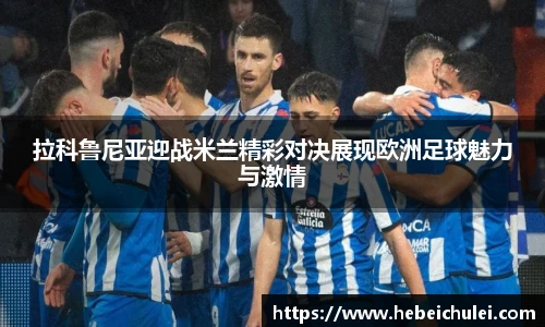 拉科鲁尼亚迎战米兰精彩对决展现欧洲足球魅力与激情