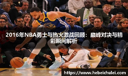 2016年NBA勇士与热火激战回顾：巅峰对决与精彩瞬间解析
